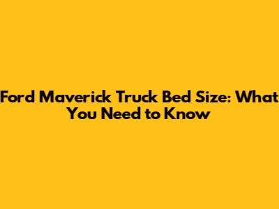 Ford Maverick Truck Bed Size: What You Need to Know