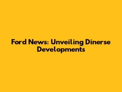 Ford News: Unveiling Dinerse Developments