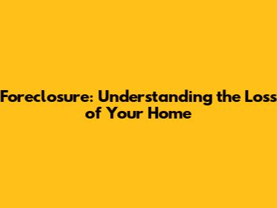 Foreclosure: Understanding the Loss of Your Home