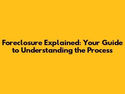 Foreclosure Explained: Your Guide to Understanding the Process