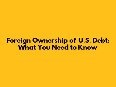 Foreign Ownership of U.S. Debt: What You Need to Know
