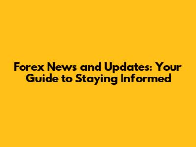 Forex News and Updates: Your Guide to Staying Informed