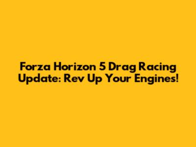 Forza Horizon 5 Drag Racing Update: Rev Up Your Engines!