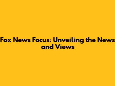 Fox News' Focus: Unveiling the News and Views