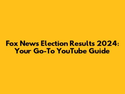 Fox News Election Results 2024: Your Go-To YouTube Guide