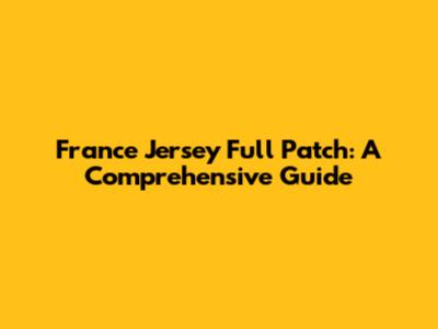 France Jersey Full Patch: A Comprehensive Guide