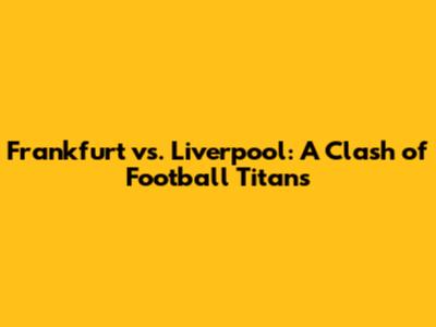 Frankfurt vs. Liverpool: A Clash of Football Titans
