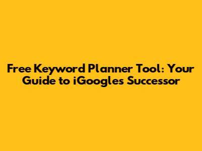 Free Keyword Planner Tool: Your Guide to iGoogle's Successor
