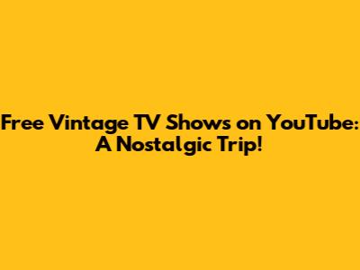 Free Vintage TV Shows on YouTube: A Nostalgic Trip!