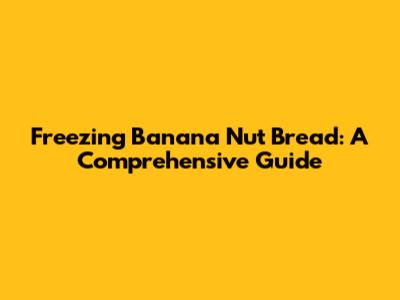 Freezing Banana Nut Bread: A Comprehensive Guide