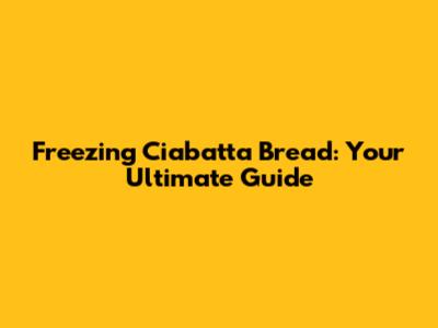 Freezing Ciabatta Bread: Your Ultimate Guide
