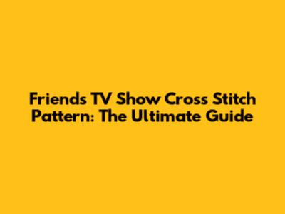 Friends TV Show Cross Stitch Pattern: The Ultimate Guide