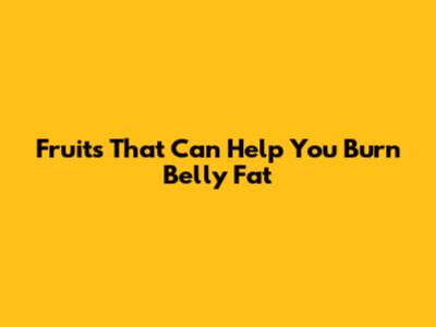 Fruits That Can Help You Burn Belly Fat