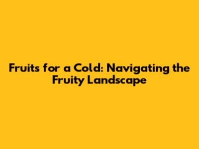Fruits for a Cold: Navigating the Fruity Landscape