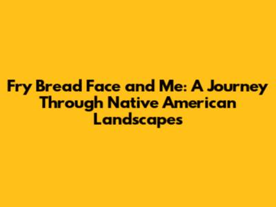 Fry Bread Face and Me: A Journey Through Native American Landscapes
