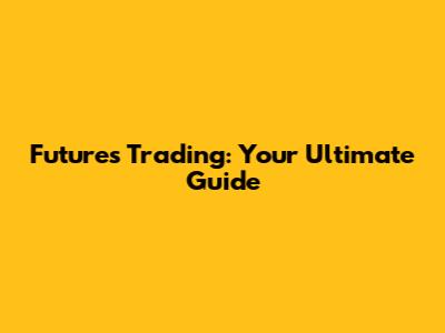 Futures Trading: Your Ultimate Guide
