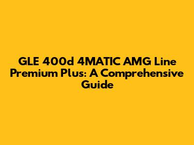GLE 400d 4MATIC AMG Line Premium Plus: A Comprehensive Guide