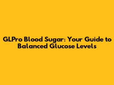 GLPro Blood Sugar: Your Guide to Balanced Glucose Levels