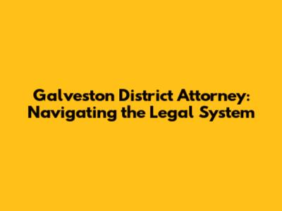 Galveston District Attorney: Navigating the Legal System