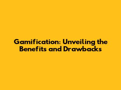 Gamification: Unveiling the Benefits and Drawbacks