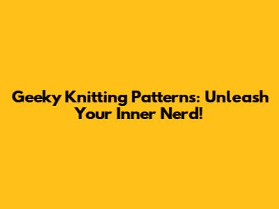 Geeky Knitting Patterns: Unleash Your Inner Nerd!