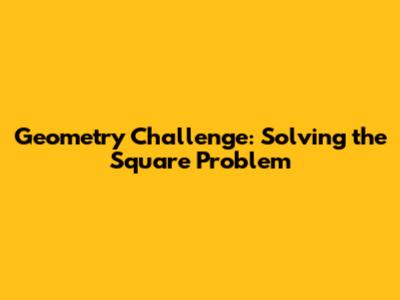 Geometry Challenge: Solving the Square Problem