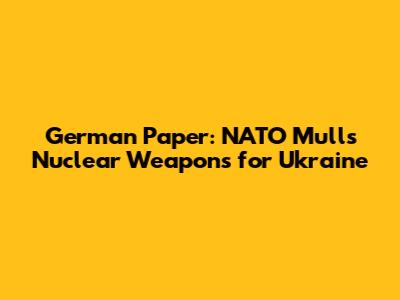 German Paper: NATO Mulls Nuclear Weapons for Ukraine