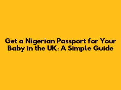 Get a Nigerian Passport for Your Baby in the UK: A Simple Guide