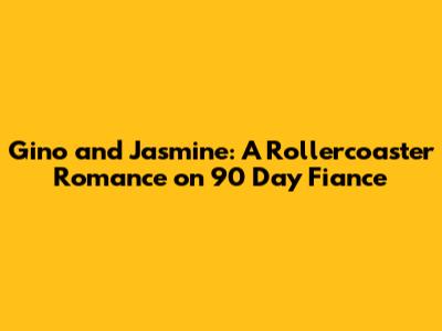 Gino and Jasmine: A Rollercoaster Romance on 90 Day Fiance