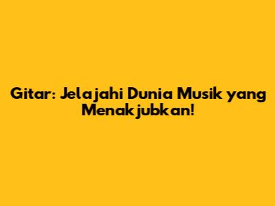 Gitar: Jelajahi Dunia Musik yang Menakjubkan!
