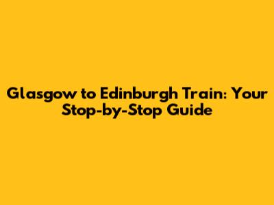 Glasgow to Edinburgh Train: Your Stop-by-Stop Guide