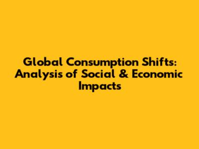 Global Consumption Shifts: Analysis of Social & Economic Impacts