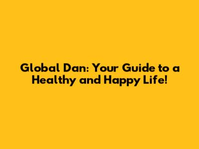 Global Dan: Your Guide to a Healthy and Happy Life!