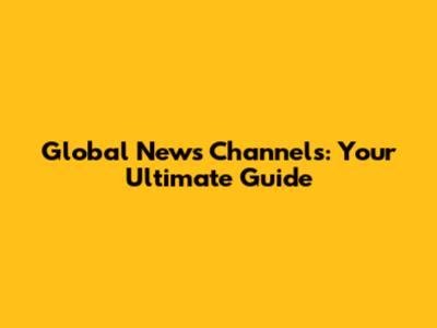 Global News Channels: Your Ultimate Guide