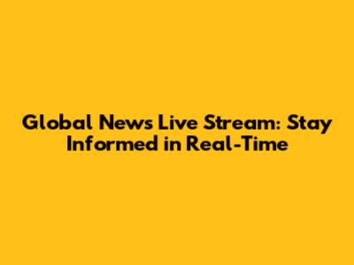 Global News Live Stream: Stay Informed in Real-Time
