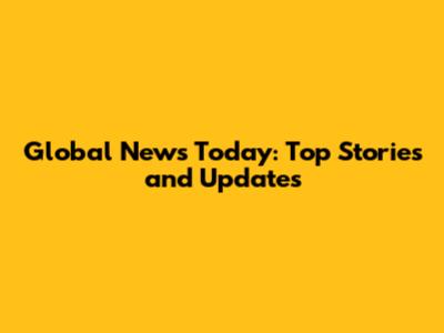 Global News Today: Top Stories and Updates