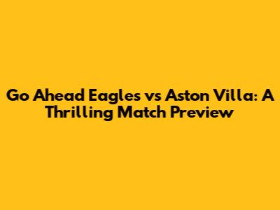 Go Ahead Eagles vs Aston Villa: A Thrilling Match Preview