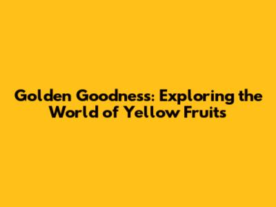 Golden Goodness: Exploring the World of Yellow Fruits