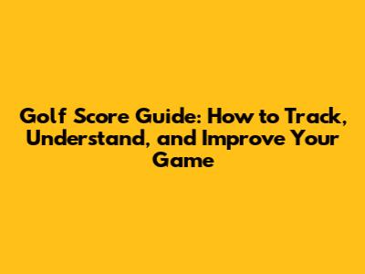 Golf Score Guide: How to Track, Understand, and Improve Your Game