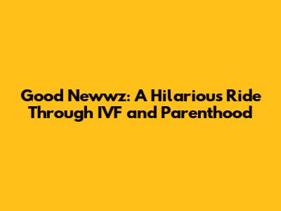 Good Newwz: A Hilarious Ride Through IVF and Parenthood