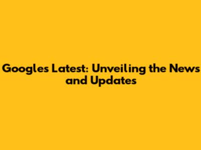 Google's Latest: Unveiling the News and Updates