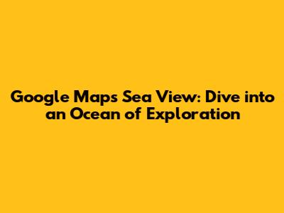 Google Maps Sea View: Dive into an Ocean of Exploration