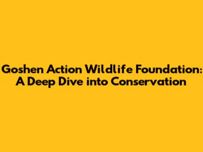 Goshen Action Wildlife Foundation: A Deep Dive into Conservation
