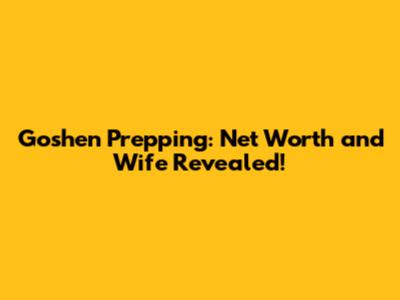 Goshen Prepping: Net Worth and Wife Revealed!