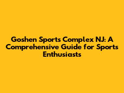 Goshen Sports Complex NJ: A Comprehensive Guide for Sports Enthusiasts