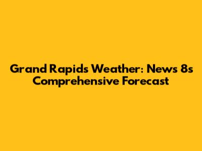 Grand Rapids Weather: News 8's Comprehensive Forecast