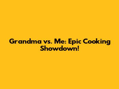 Grandma vs. Me: Epic Cooking Showdown!