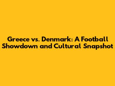 Greece vs. Denmark: A Football Showdown and Cultural Snapshot