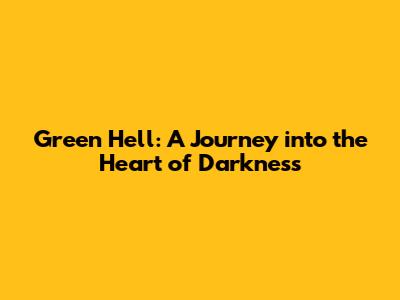 Green Hell: A Journey into the Heart of Darkness