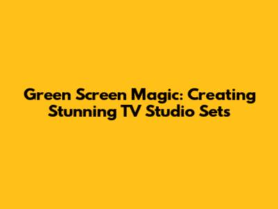 Green Screen Magic: Creating Stunning TV Studio Sets